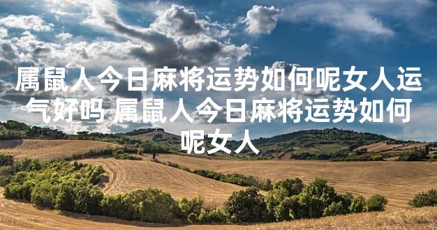 属鼠人今日麻将运势如何呢女人运气好吗 属鼠人今日麻将运势如何呢女人